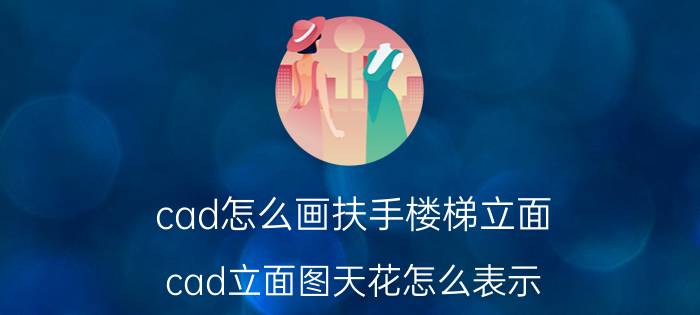 cad怎么画扶手楼梯立面 cad立面图天花怎么表示？